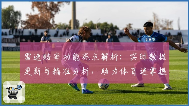 雷速赔率功能亮点解析：实时数据更新与精准分析，助力体育迷掌握赛场动态